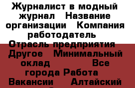 Журналист в модный журнал › Название организации ­ Компания-работодатель › Отрасль предприятия ­ Другое › Минимальный оклад ­ 30 000 - Все города Работа » Вакансии   . Алтайский край,Славгород г.